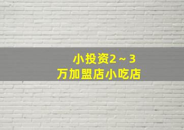 小投资2～3万加盟店小吃店