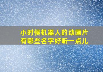 小时候机器人的动画片有哪些名字好听一点儿