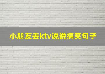 小朋友去ktv说说搞笑句子