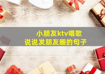 小朋友ktv唱歌说说发朋友圈的句子