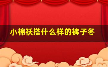 小棉袄搭什么样的裤子冬