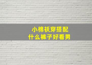 小棉袄穿搭配什么裤子好看男