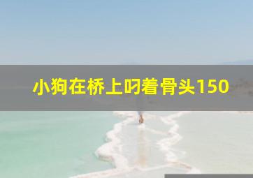 小狗在桥上叼着骨头150