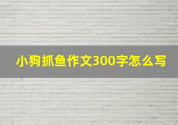 小狗抓鱼作文300字怎么写