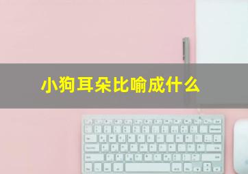 小狗耳朵比喻成什么