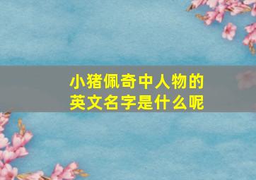 小猪佩奇中人物的英文名字是什么呢