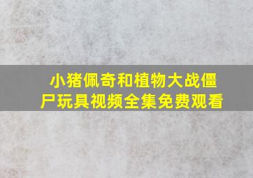 小猪佩奇和植物大战僵尸玩具视频全集免费观看