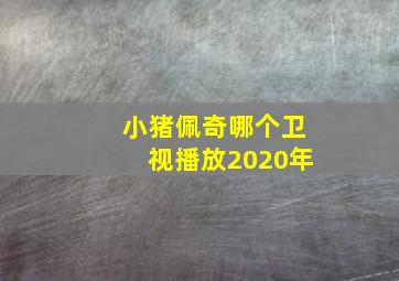 小猪佩奇哪个卫视播放2020年