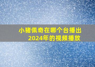 小猪佩奇在哪个台播出2024年的视频播放