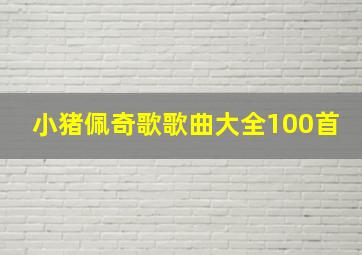 小猪佩奇歌歌曲大全100首