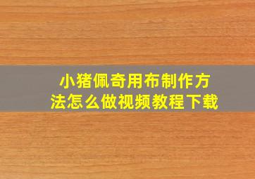 小猪佩奇用布制作方法怎么做视频教程下载