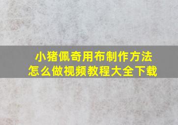 小猪佩奇用布制作方法怎么做视频教程大全下载