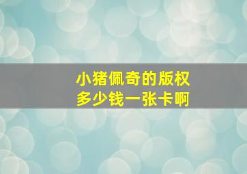 小猪佩奇的版权多少钱一张卡啊