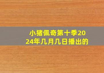 小猪佩奇第十季2024年几月几日播出的