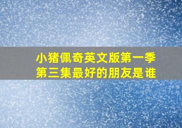 小猪佩奇英文版第一季第三集最好的朋友是谁