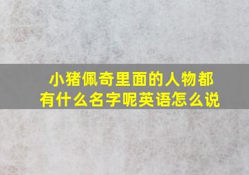 小猪佩奇里面的人物都有什么名字呢英语怎么说