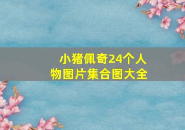 小猪佩奇24个人物图片集合图大全