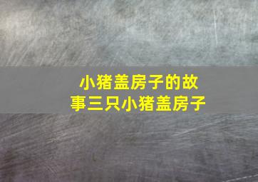 小猪盖房子的故事三只小猪盖房子