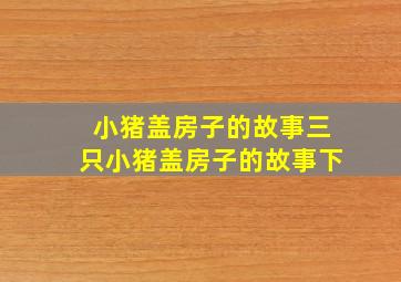 小猪盖房子的故事三只小猪盖房子的故事下