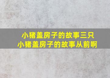 小猪盖房子的故事三只小猪盖房子的故事从前啊