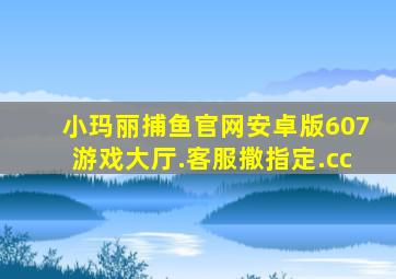 小玛丽捕鱼官网安卓版607游戏大厅.客服撒指定.cc