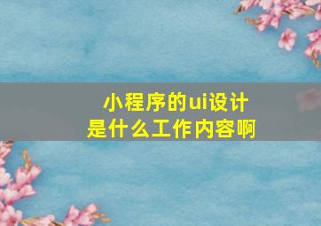 小程序的ui设计是什么工作内容啊