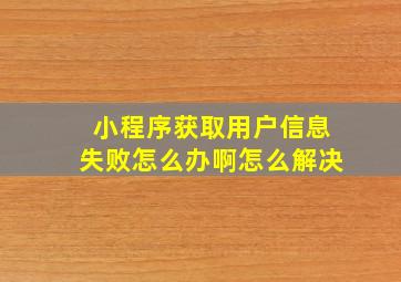 小程序获取用户信息失败怎么办啊怎么解决