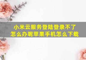 小米云服务登陆登录不了怎么办呢苹果手机怎么下载