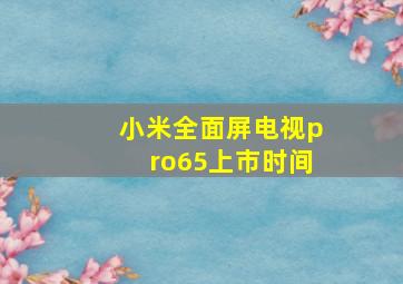 小米全面屏电视pro65上市时间