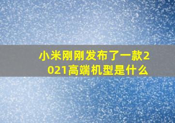 小米刚刚发布了一款2021高端机型是什么