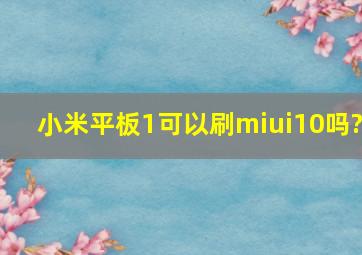 小米平板1可以刷miui10吗?