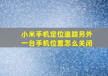 小米手机定位追踪另外一台手机位置怎么关闭