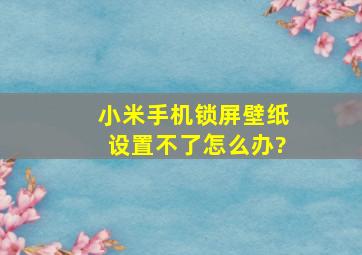 小米手机锁屏壁纸设置不了怎么办?