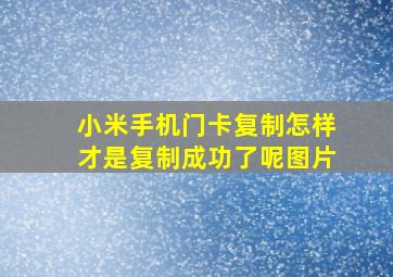 小米手机门卡复制怎样才是复制成功了呢图片