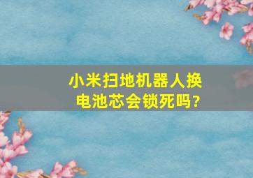 小米扫地机器人换电池芯会锁死吗?