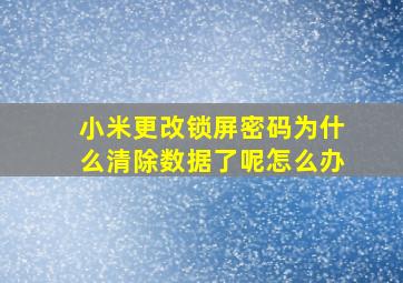 小米更改锁屏密码为什么清除数据了呢怎么办