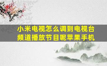 小米电视怎么调到电视台频道播放节目呢苹果手机