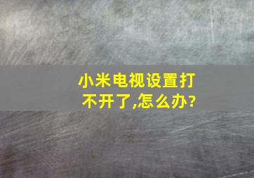 小米电视设置打不开了,怎么办?