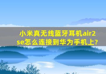 小米真无线蓝牙耳机air2se怎么连接到华为手机上?