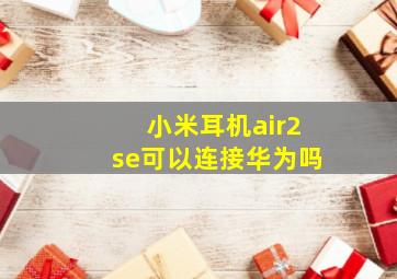 小米耳机air2se可以连接华为吗