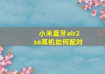 小米蓝牙air2se耳机如何配对