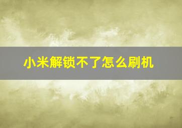 小米解锁不了怎么刷机