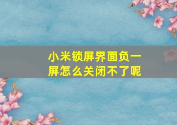 小米锁屏界面负一屏怎么关闭不了呢