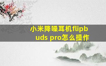 小米降噪耳机flipbuds pro怎么操作