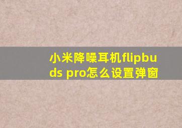 小米降噪耳机flipbuds pro怎么设置弹窗