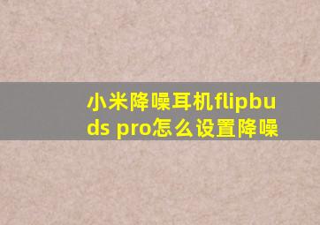 小米降噪耳机flipbuds pro怎么设置降噪