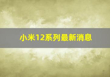 小米12系列最新消息