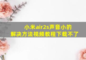 小米air2s声音小的解决方法视频教程下载不了