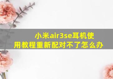 小米air3se耳机使用教程重新配对不了怎么办