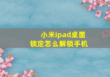 小米ipad桌面锁定怎么解锁手机